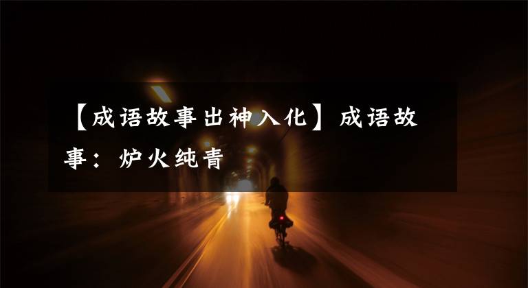 【成语故事出神入化】成语故事:炉火纯青
