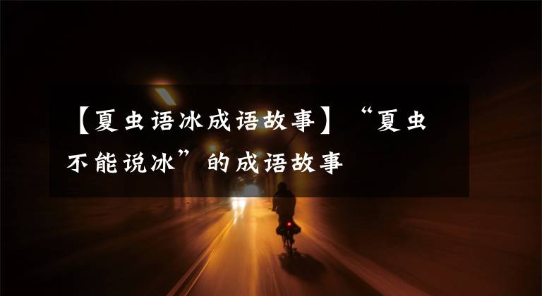 【夏虫语冰成语故事】“夏虫不能说冰”的成语故事