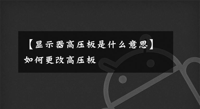 【显示器高压板是什么意思】如何更改高压板