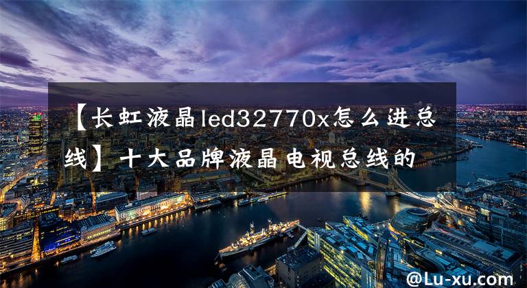 【长虹液晶led32770x怎么进总线】十大品牌液晶电视总线的进入方法与调整