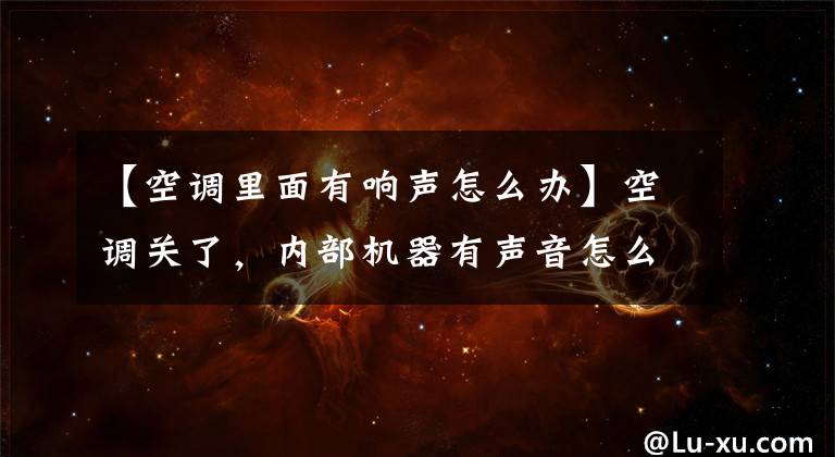 【空调里面有响声怎么办】空调关了,内部机器有声音怎么办?
