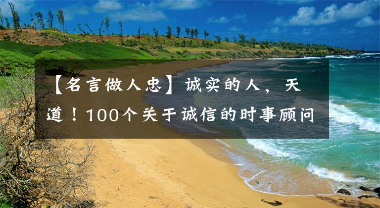 【名言做人忠】诚实的人,天道!100个关于诚信的时事顾问令人大跌眼镜!