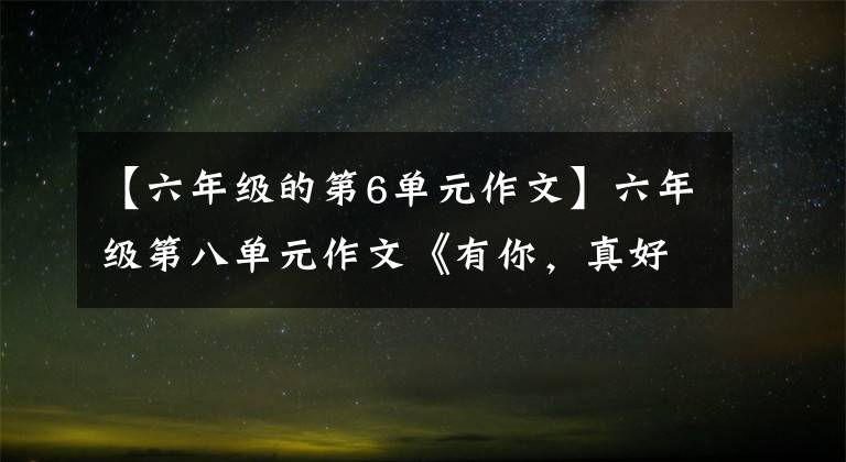 【六年级的第6单元作文】六年级第八单元作文《有你,真好》,人生因你而美丽,家因你而最幸福
