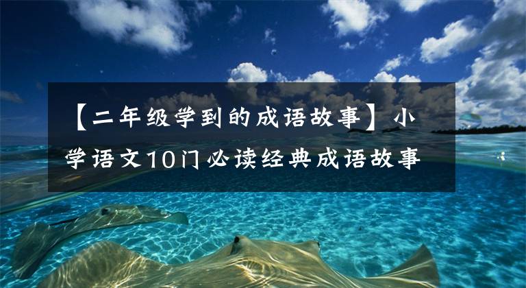 【二年级学到的成语故事】小学语文10门必读经典成语故事,家长迅速为孩子收藏,测试内容