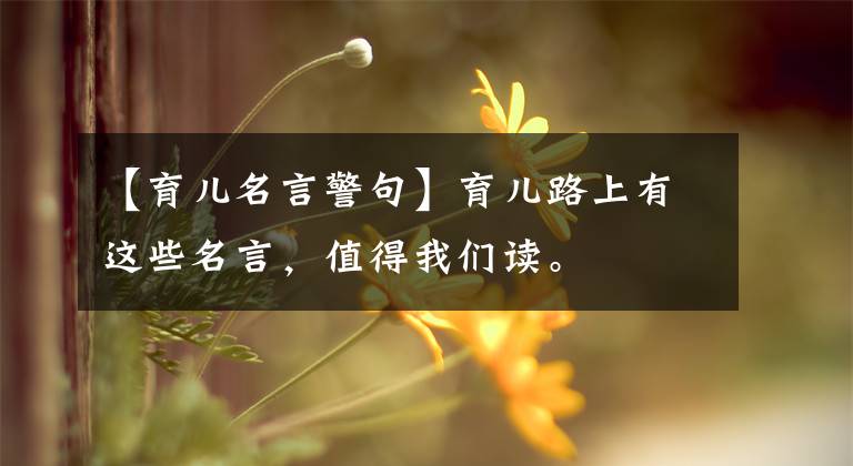 【育儿名言警句】育儿路上有这些名言，值得我们读。