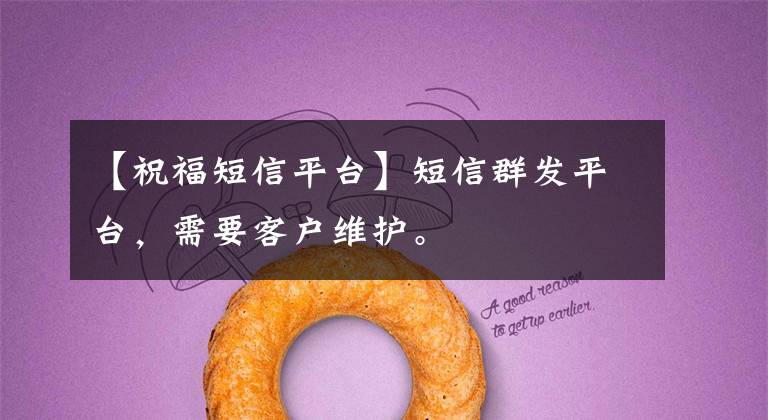 【祝福短信平台】短信群发平台,需要客户维护。