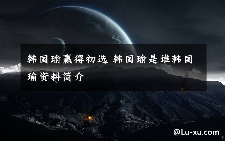 韩国瑜赢得初选 韩国瑜是谁韩国瑜资料简介