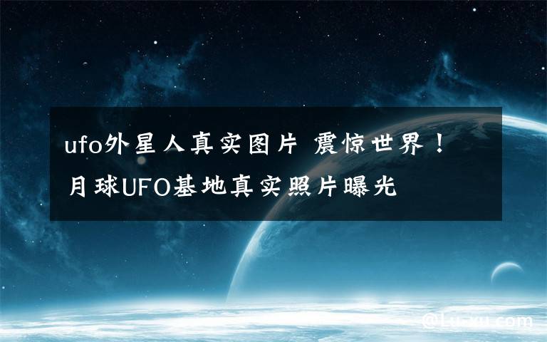 ufo外星人真实图片 震惊世界!月球UFO基地真实照片曝光