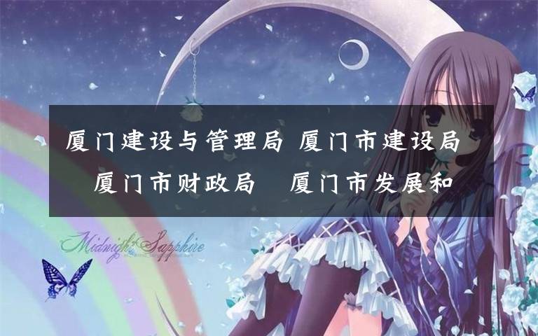 厦门建设与管理局 厦门市建设局 厦门市财政局 厦门市发展和改革委员会关于印发进一步完善市级财政投资建设项目管理若干措施的通知