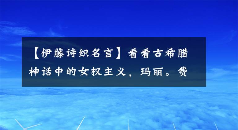 【伊藤诗织名言】看看古希腊神话中的女权主义,玛丽。费尔德撕裂了男权社会的耻辱。