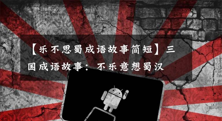 【乐不思蜀成语故事简短】三国成语故事:不乐意想蜀汉