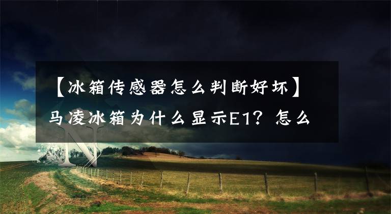 【冰箱传感器怎么判断好坏】马凌冰箱为什么显示E1?怎么解决?