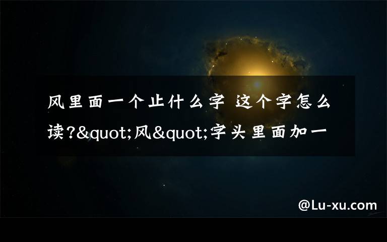 风里面一个止什么字 这个字怎么读?"风"字头里面加一个"止"字