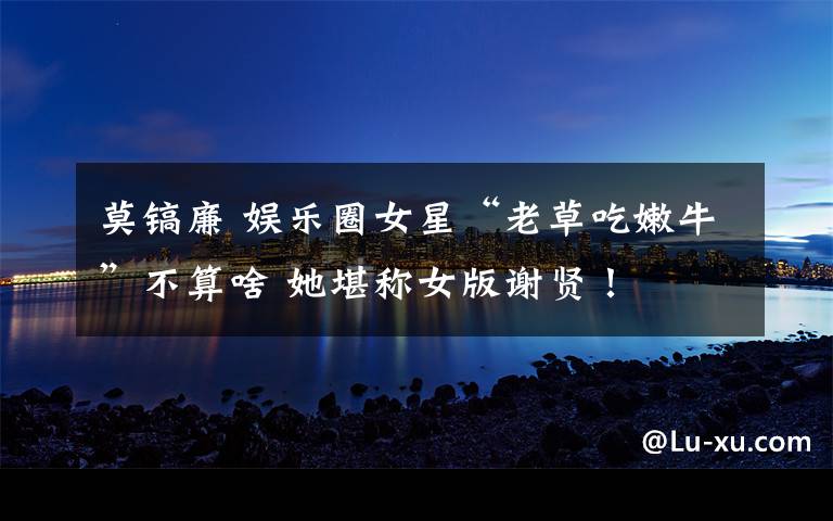 莫镐廉 娱乐圈女星“老草吃嫩牛”不算啥 她堪称女版谢贤!