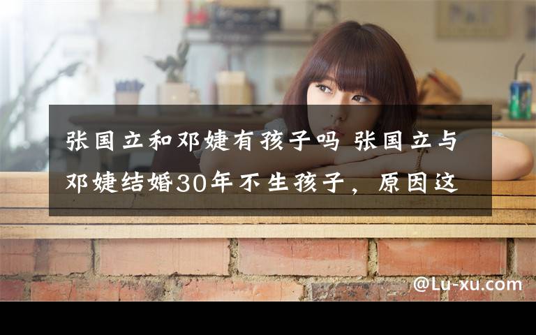 张国立和邓婕有孩子吗 张国立与邓婕结婚30年不生孩子,原因这样?