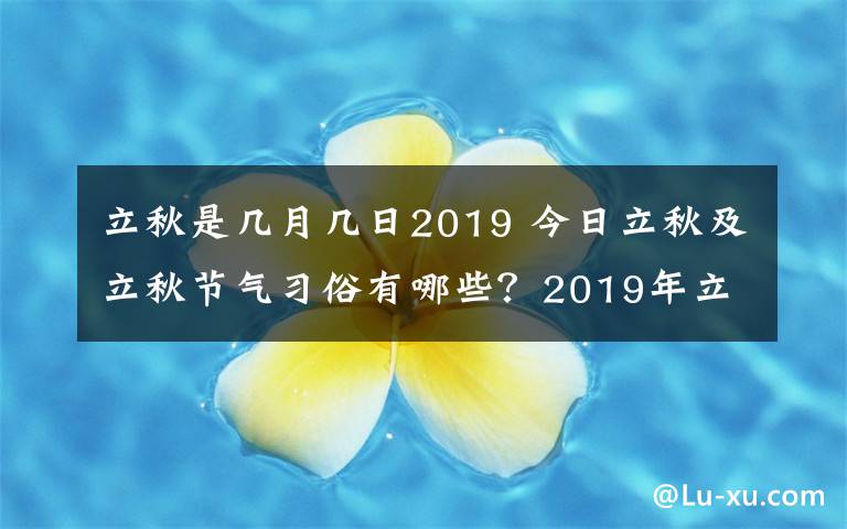 立秋是几月几日2019 今日立秋及立秋节气习俗有哪些？2019年立秋时间几月几号几点