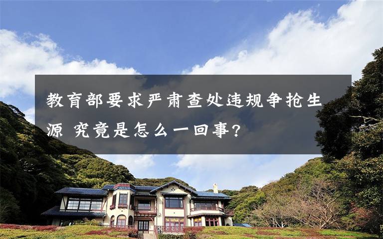 教育部要求严肃查处违规争抢生源 究竟是怎么一回事?