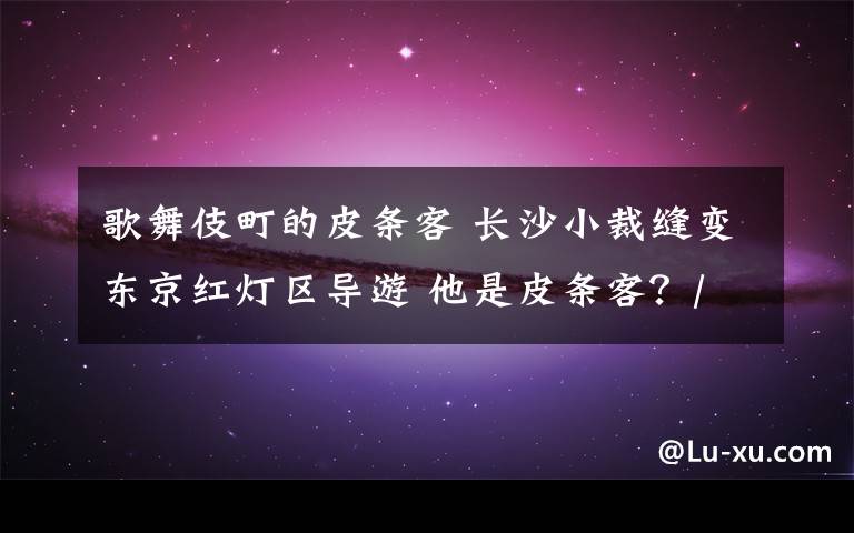 歌舞伎町的皮条客 长沙小裁缝变东京红灯区导游 他是皮条客?/图