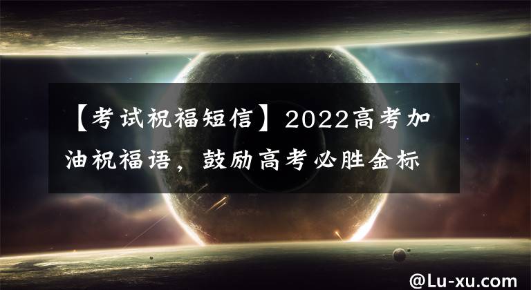 【考试祝福短信】2022高考加油祝福语，鼓励高考必胜金标题目的文章文案