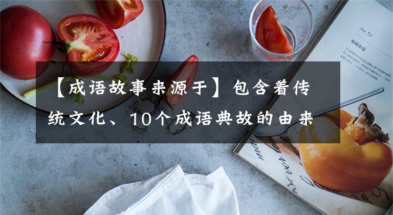 【成语故事来源于】包含着传统文化、10个成语典故的由来和寓意