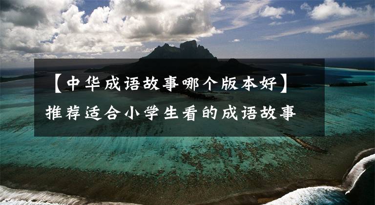 【中华成语故事哪个版本好】推荐适合小学生看的成语故事书