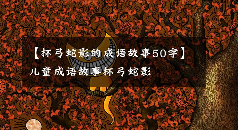 【杯弓蛇影的成语故事50字】儿童成语故事杯弓蛇影