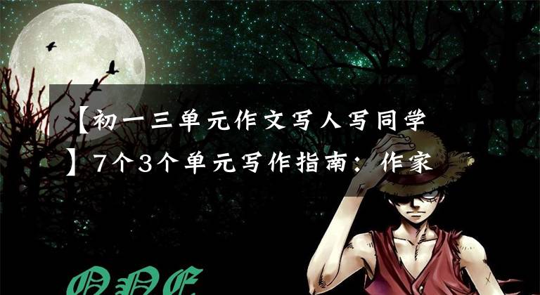 【初一三单元作文写人写同学】7个3个单元写作指南:作家要掌握特征(第一部分)