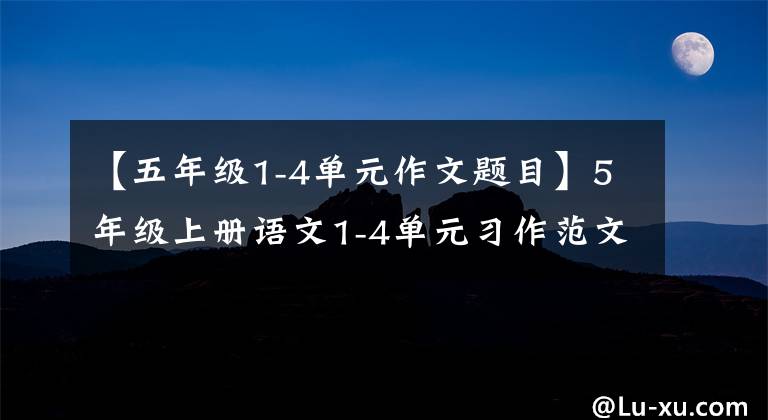 【五年级1-4单元作文题目】5年级上册语文1-4单元习作范文