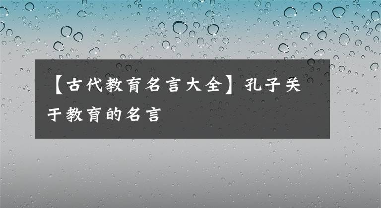 【古代教育名言大全】孔子关于教育的名言