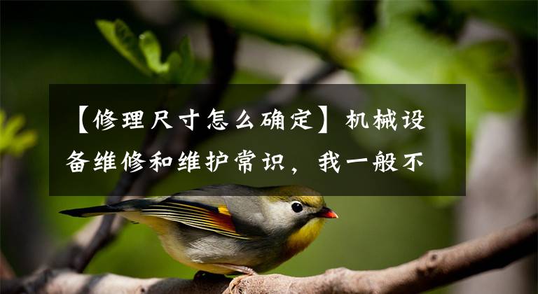 【修理尺寸怎么确定】机械设备维修和维护常识,我一般不告诉他