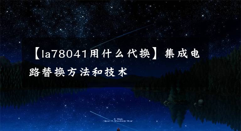 【la78041用什么代换】集成电路替换方法和技术