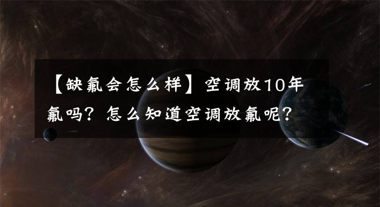 【缺氟会怎么样】空调放10年氟吗？怎么知道空调放氟呢？