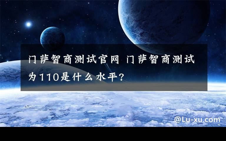 门萨智商测试官网 门萨智商测试为110是什么水平?