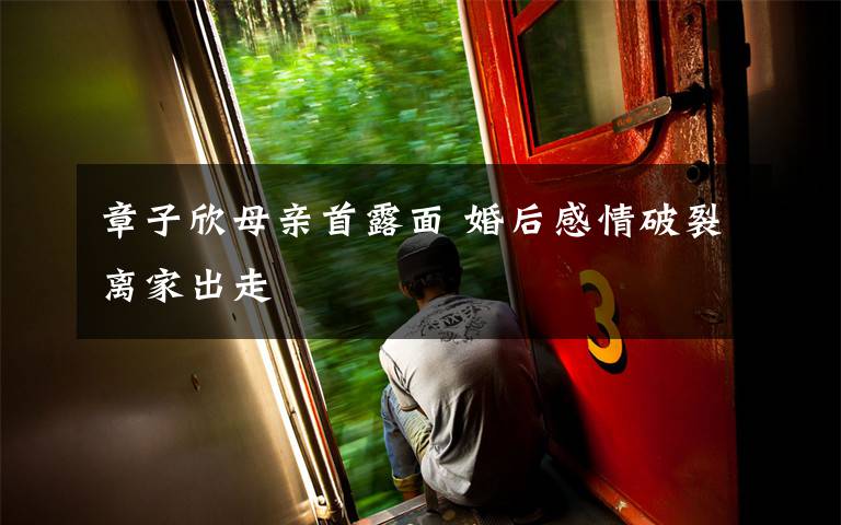 章子欣母亲首露面 婚后感情破裂离家出走