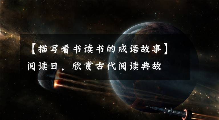 【描写看书读书的成语故事】阅读日,欣赏古代阅读典故