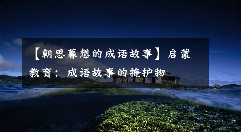 【朝思暮想的成语故事】启蒙教育:成语故事的掩护物