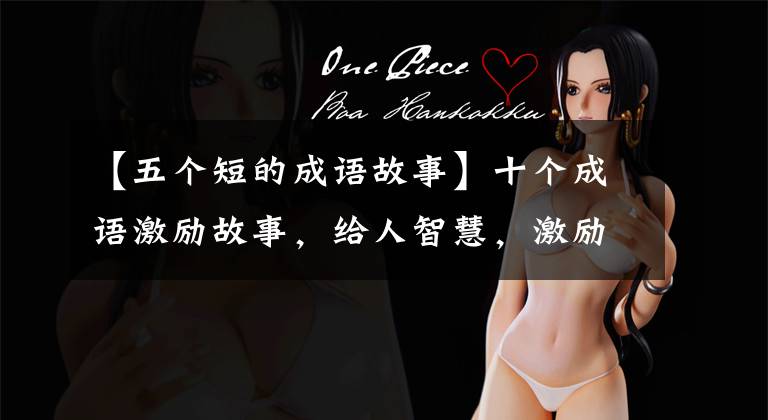 【五个短的成语故事】十个成语激励故事,给人智慧,激励人向上。