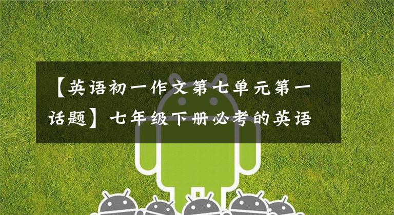 【英语初一作文第七单元第一话题】七年级下册必考的英语作文都在这里。火速收藏