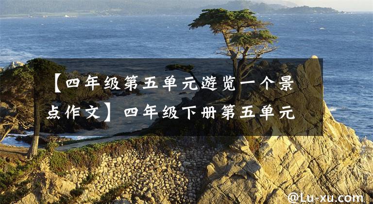 【四年级第五单元游览一个景点作文】四年级下册第五单元写作《游______》