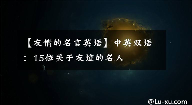 【友情的名言英语】中英双语:15位关于友谊的名人
