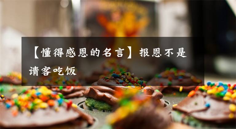 【懂得感恩的名言】报恩不是请客吃饭