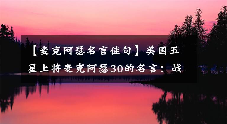 【麦克阿瑟名言佳句】美国五星上将麦克阿瑟30的名言:战争时期的胜利没有替代品