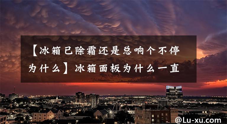 【冰箱已除霜还是总响个不停为什么】冰箱面板为什么一直报警?冰箱可以解除警报吗?