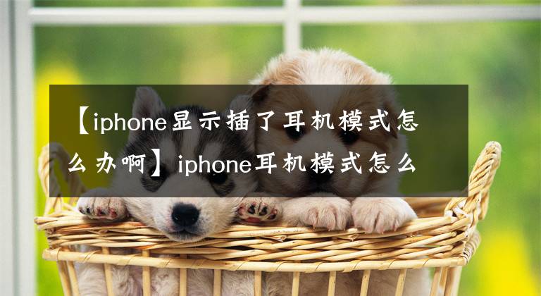 【iphone显示插了耳机模式怎么办啊】iphone耳机模式怎么办?iphone不插耳机,显示耳机模式原因