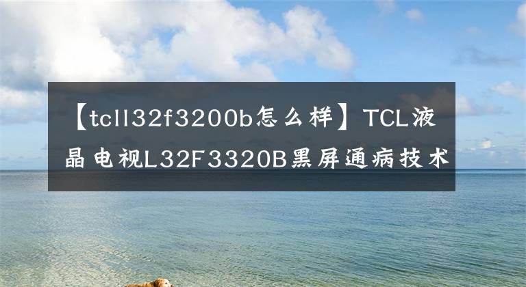 【tcll32f3200b怎么样】TCL液晶电视L32F3320B黑屏通病技术改造方案