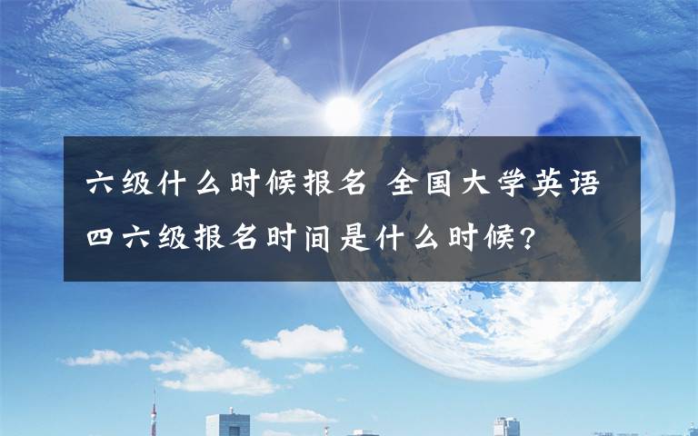 六级什么时候报名 全国大学英语四六级报名时间是什么时候?