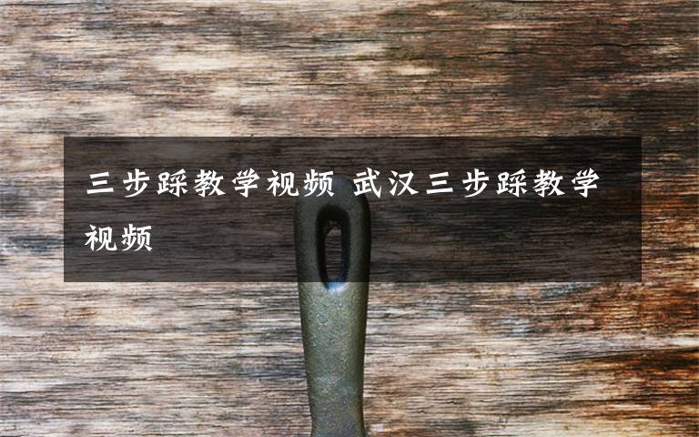 三步踩教学视频 武汉三步踩教学视频