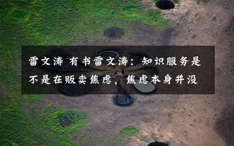 雷文涛 有书雷文涛：知识服务是不是在贩卖焦虑，焦虑本身并没有错