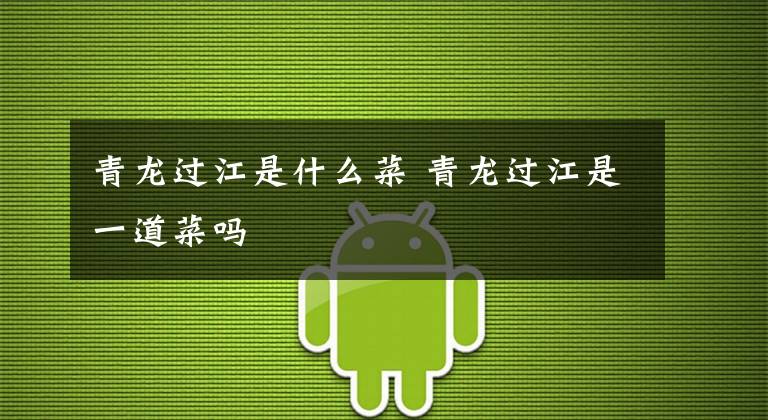 青龙过江是什么菜 青龙过江是一道菜吗