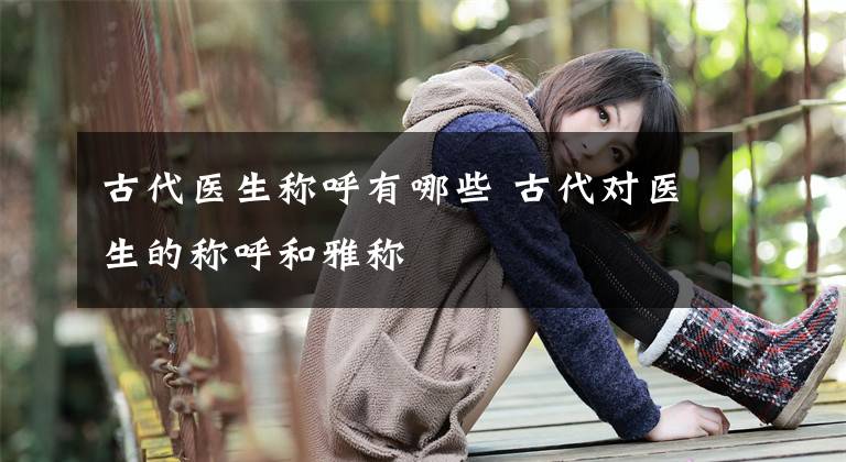 古代医生称呼有哪些 古代对医生的称呼和雅称